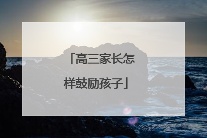 高三家长怎样鼓励孩子