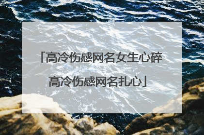 高冷伤感网名女生心碎 高冷伤感网名扎心