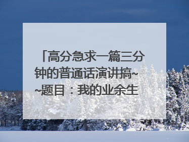 高分急求一篇三分钟的普通话演讲搞~~题目：我的业余生活（或爱好）好记点的~~内容新点的~急急急