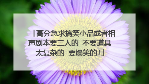 高分急求搞笑小品或者相声剧本要三人的 不要道具太复杂的 要爆笑的!