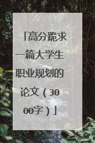 高分跪求一篇大学生职业规划的论文(3000字)