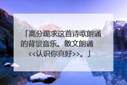 高分跪求这首诗歌朗诵的背景音乐。散文朗诵 <<认识你真好>>。