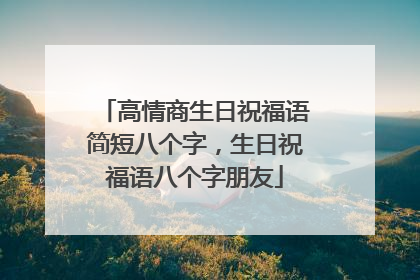高情商生日祝福语简短八个字,生日祝福语八个字朋友