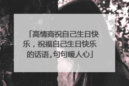 高情商祝自己生日快乐，祝福自己生日快乐的话语,句句暖人心