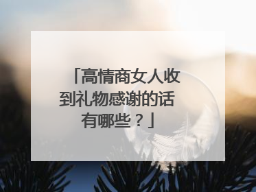 高情商女人收到礼物感谢的话有哪些?