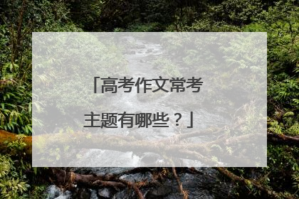 高考作文常考主题有哪些？