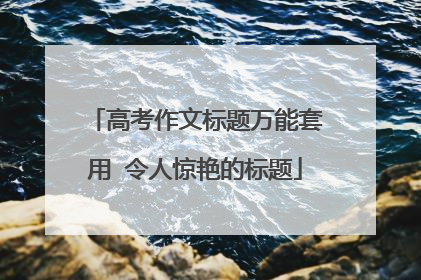 高考作文标题万能套用 令人惊艳的标题