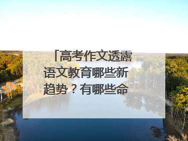 高考作文透露语文教育哪些新趋势?有哪些命题关键词?