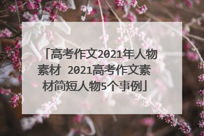 高考作文2021年人物素材 2021高考作文素材简短人物5个事例