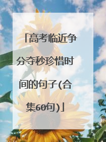 高考临近争分夺秒珍惜时间的句子(合集60句)