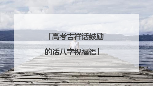 高考吉祥话鼓励的话八字祝福语