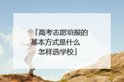高考志愿填报的基本方式是什么 怎样选学校