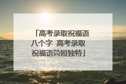 高考录取祝福语八个字 高考录取祝福语简短独特