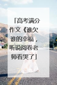 高考满分作文《谁欠谁的幸福，听说阅卷老师看哭了