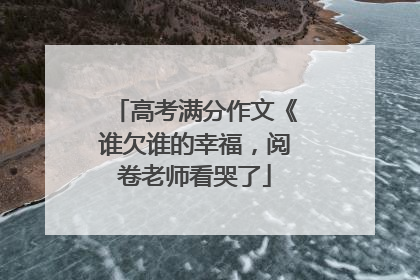 高考满分作文《谁欠谁的幸福,阅卷老师看哭了