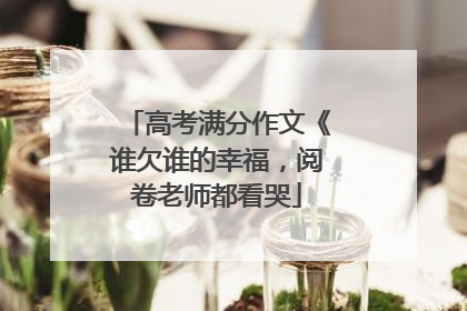 高考满分作文《谁欠谁的幸福,阅卷老师都看哭