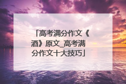 高考满分作文《酒》原文_高考满分作文十大技巧