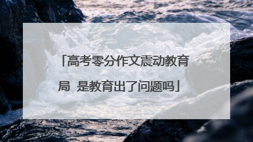 高考零分作文震动教育局 是教育出了问题吗