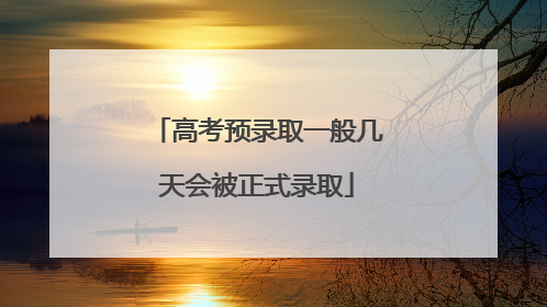 高考预录取一般几天会被正式录取