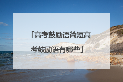 高考鼓励语简短高考鼓励语有哪些