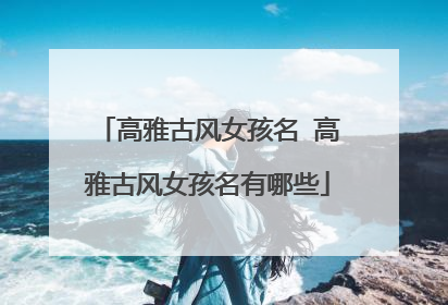 高雅古风女孩名 高雅古风女孩名有哪些