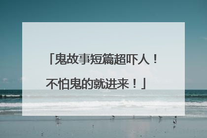 鬼故事短篇超吓人!不怕鬼的就进来!