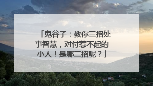鬼谷子：教你三招处事智慧，对付惹不起的小人！是哪三招呢？