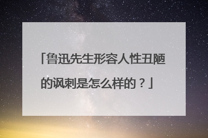 鲁迅先生形容人性丑陋的讽刺是怎么样的?