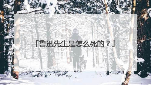 鲁迅先生是怎么死的?