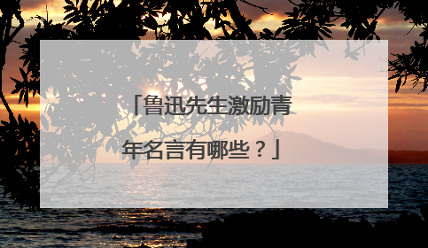 鲁迅先生激励青年名言有哪些?