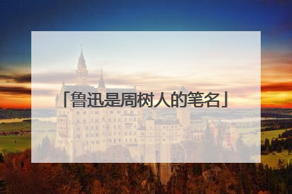 鲁迅是周树人的笔名