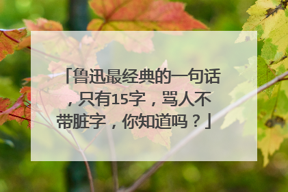 鲁迅最经典的一句话,只有15字,骂人不带脏字,你知道吗?