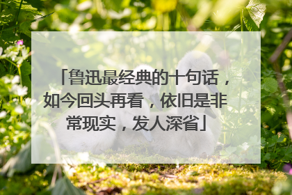 鲁迅最经典的十句话，如今回头再看，依旧是非常现实，发人深省