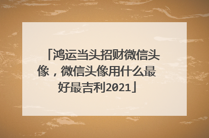 鸿运当头招财微信头像，微信头像用什么最好最吉利2021