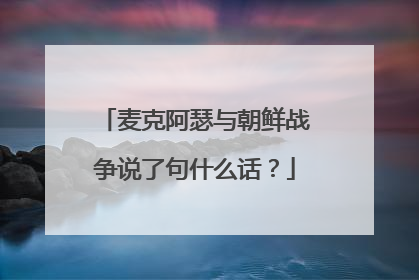 麦克阿瑟与朝鲜战争说了句什么话？