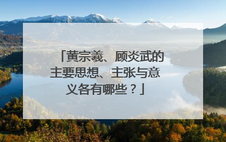 黄宗羲、顾炎武的主要思想、主张与意义各有哪些？