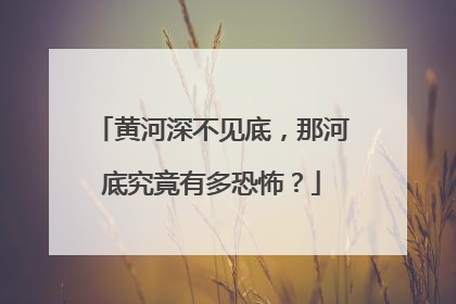黄河深不见底，那河底究竟有多恐怖？