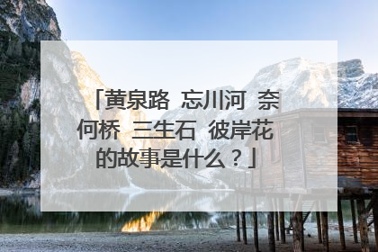黄泉路 忘川河 奈何桥 三生石 彼岸花的故事是什么?