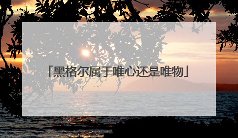 黑格尔属于唯心还是唯物