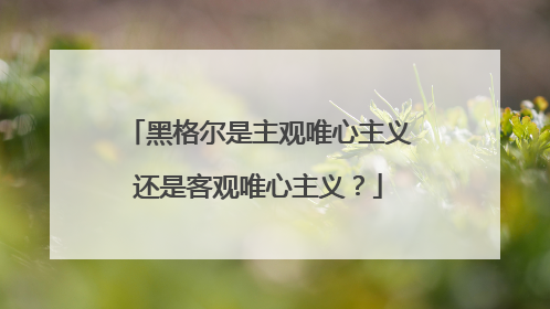 黑格尔是主观唯心主义还是客观唯心主义?
