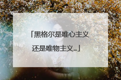 黑格尔是唯心主义还是唯物主义…