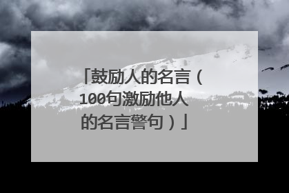 鼓励人的名言(100句激励他人的名言警句)