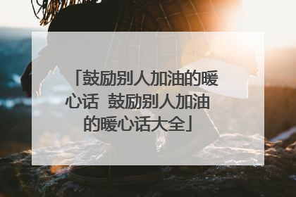 鼓励别人加油的暖心话 鼓励别人加油的暖心话大全