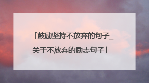 鼓励坚持不放弃的句子_关于不放弃的励志句子