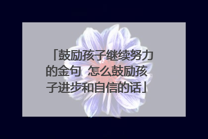 鼓励孩子继续努力的金句 怎么鼓励孩子进步和自信的话