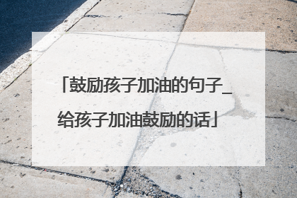 鼓励孩子加油的句子_给孩子加油鼓励的话