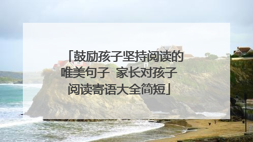 鼓励孩子坚持阅读的唯美句子 家长对孩子阅读寄语大全简短