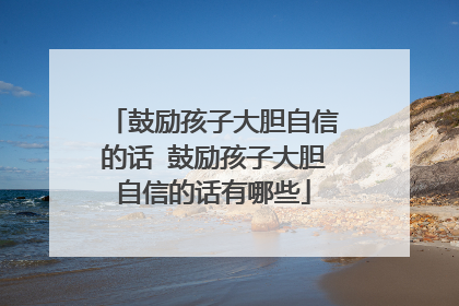 鼓励孩子大胆自信的话 鼓励孩子大胆自信的话有哪些