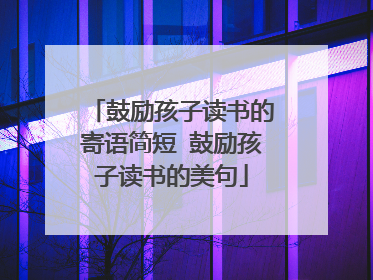 鼓励孩子读书的寄语简短 鼓励孩子读书的美句