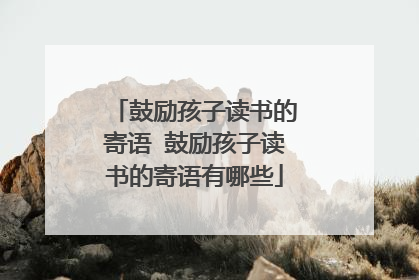鼓励孩子读书的寄语 鼓励孩子读书的寄语有哪些